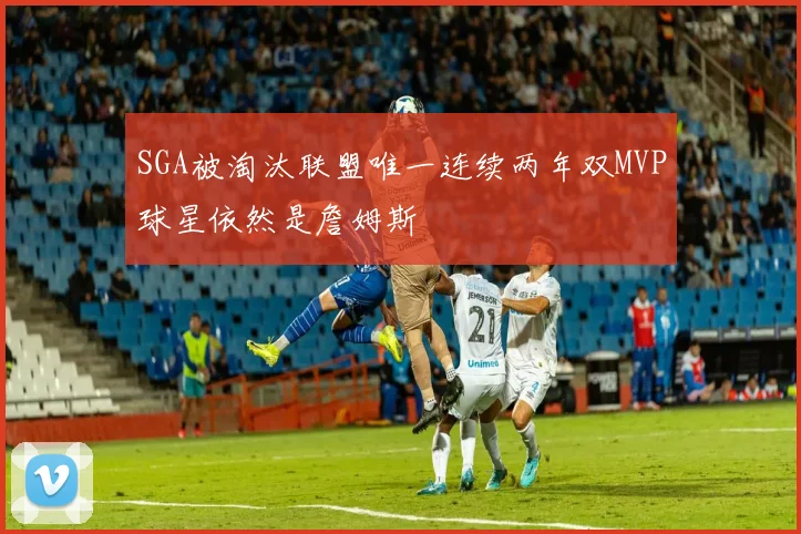 SGA被淘汰联盟唯一连续两年双MVP球星依然是詹姆斯