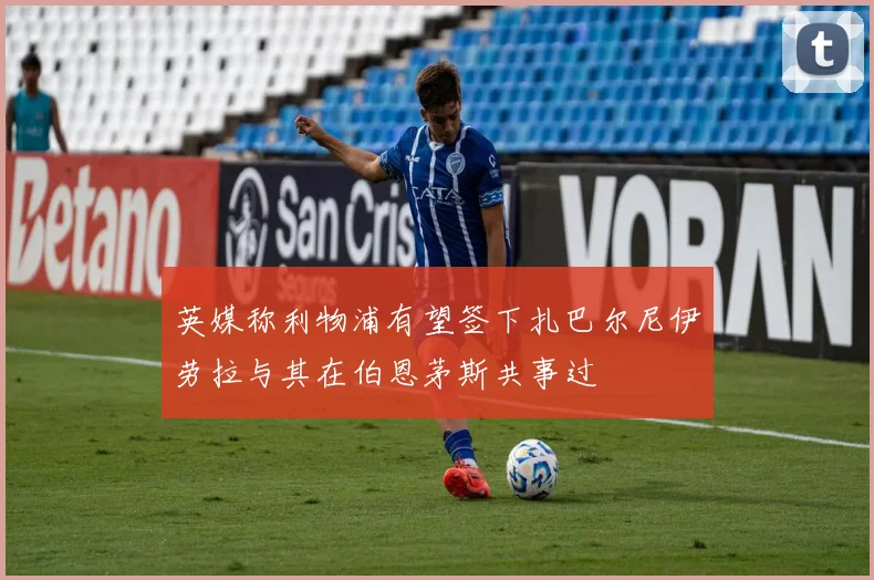 英媒称利物浦有望签下扎巴尔尼伊劳拉与其在伯恩茅斯共事过