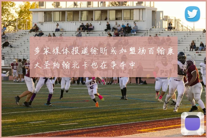 多家媒体报道徐昕或加盟杨百翰康大圣约翰北卡也在争夺中