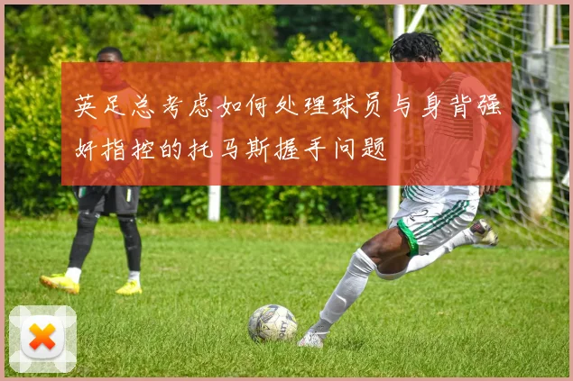 英足总考虑如何处理球员与身背强奸指控的托马斯握手问题