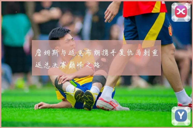 詹姆斯与迈克布朗携手复仇马刺重返总决赛巅峰之路