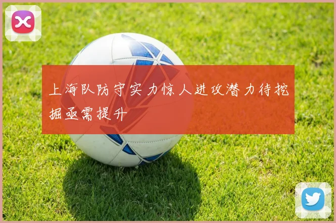 上海队防守实力惊人进攻潜力待挖掘亟需提升