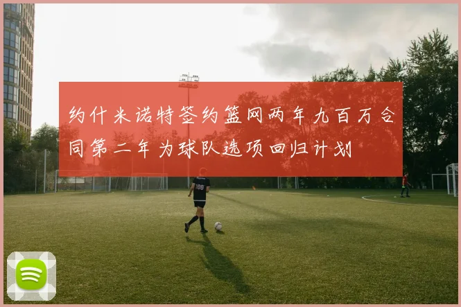 约什米诺特签约篮网两年九百万合同第二年为球队选项回归计划