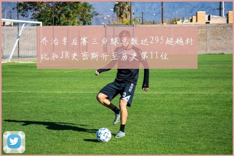 乔治季后赛三分球总数达295超越科比和JR史密斯升至历史第11位
