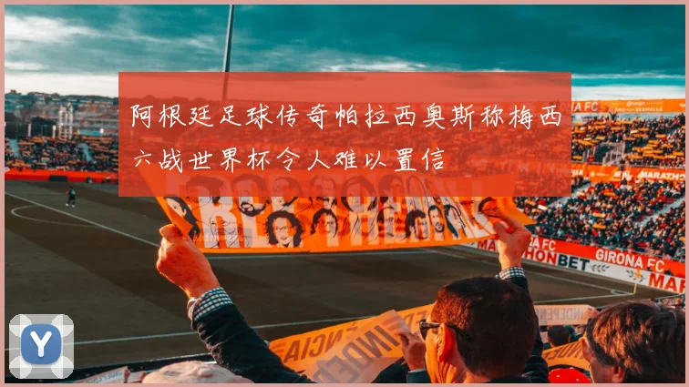 阿根廷足球传奇帕拉西奥斯称梅西六战世界杯令人难以置信
