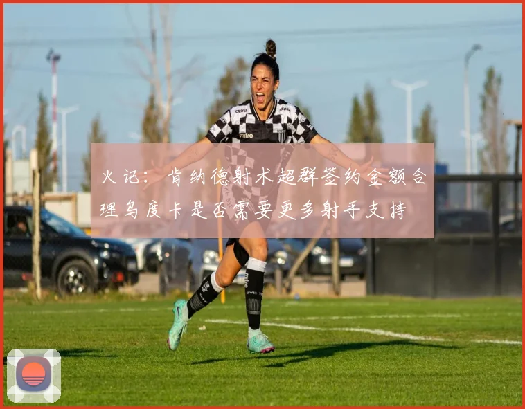 火记：肯纳德射术超群签约金额合理乌度卡是否需要更多射手支持