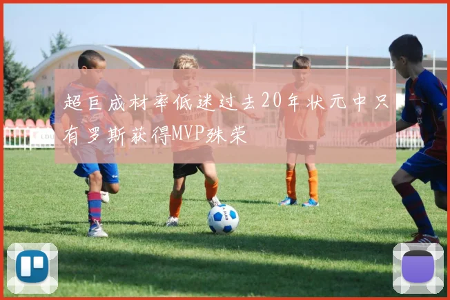 超巨成材率低迷过去20年状元中只有罗斯获得MVP殊荣
