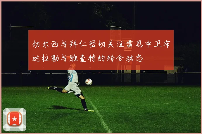 切尔西与拜仁密切关注雷恩中卫布达拉勒与雅奎特的转会动态