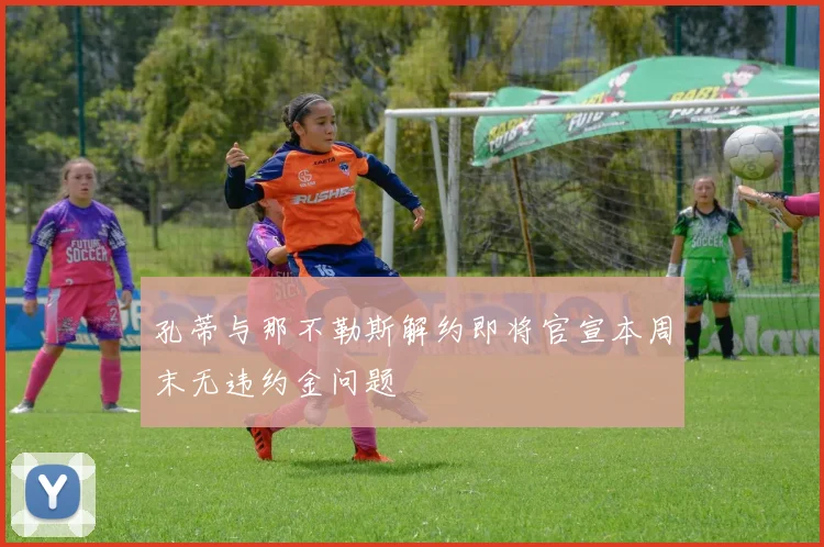 孔蒂与那不勒斯解约即将官宣本周末无违约金问题
