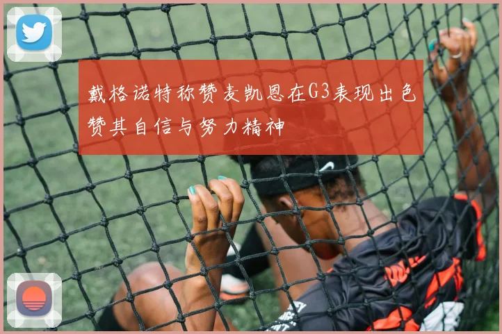 戴格诺特称赞麦凯恩在G3表现出色赞其自信与努力精神