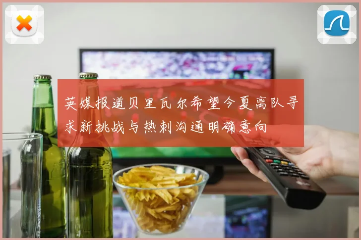 英媒报道贝里瓦尔希望今夏离队寻求新挑战与热刺沟通明确意向