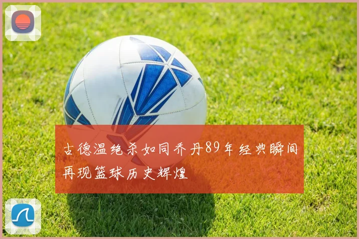 古德温绝杀如同乔丹89年经典瞬间再现篮球历史辉煌