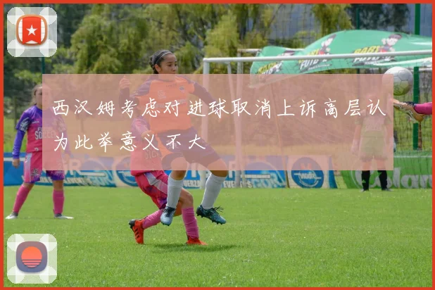 西汉姆考虑对进球取消上诉高层认为此举意义不大