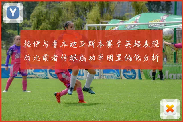 格伊与鲁本迪亚斯本赛季英超表现对比前者传球成功率明显偏低分析