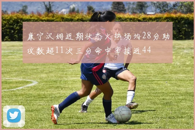 康宁汉姆近期状态火热场均28分助攻数超11次三分命中率接近44
