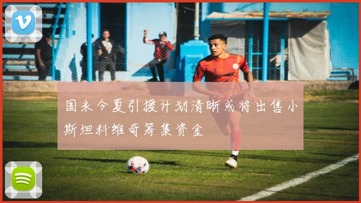 国米今夏引援计划清晰或将出售小斯坦科维奇筹集资金
