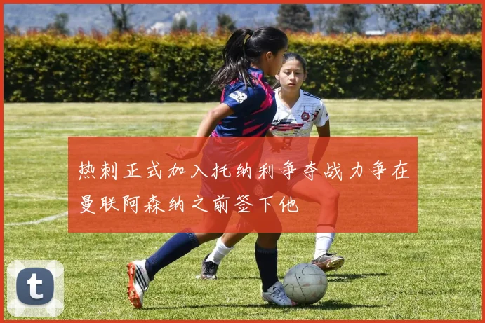 热刺正式加入托纳利争夺战力争在曼联阿森纳之前签下他
