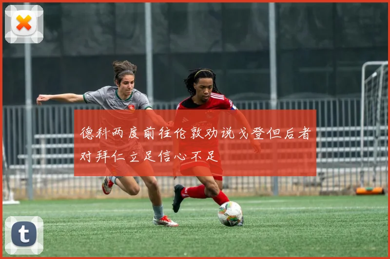 德科两度前往伦敦劝说戈登但后者对拜仁立足信心不足