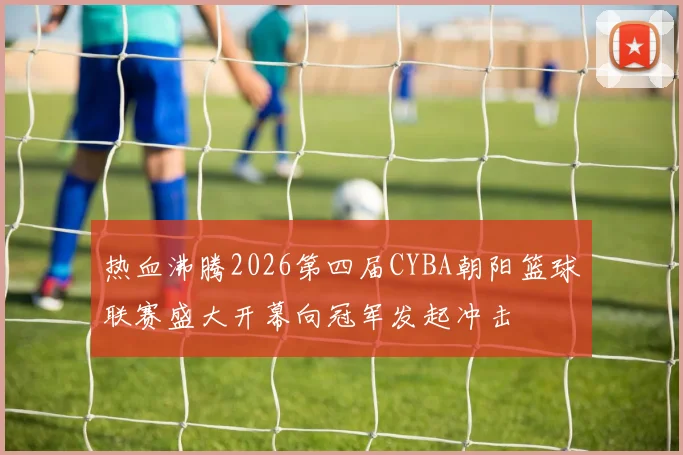 热血沸腾2026第四届CYBA朝阳篮球联赛盛大开幕向冠军发起冲击
