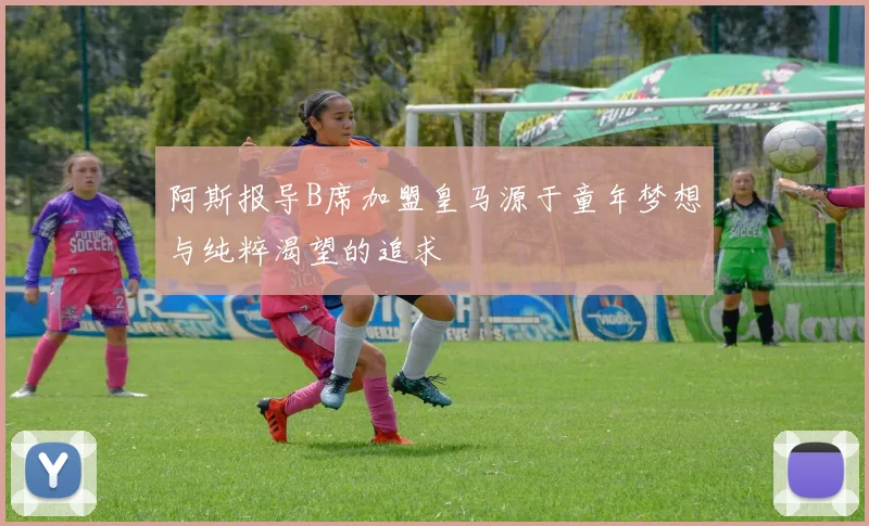 阿斯报导B席加盟皇马源于童年梦想与纯粹渴望的追求