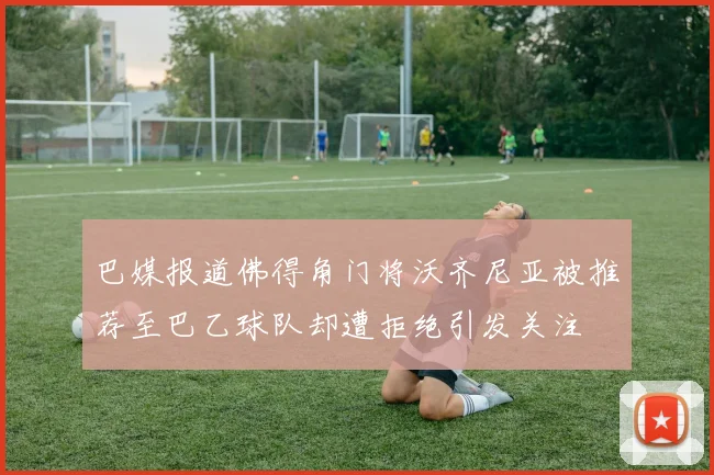 巴媒报道佛得角门将沃齐尼亚被推荐至巴乙球队却遭拒绝引发关注