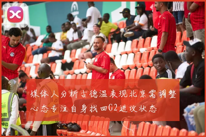 媒体人分析古德温表现北京需调整心态专注自身找回G2进攻状态