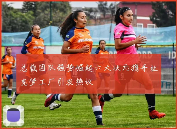 总裁团队强势崛起六大状元携手杜克梦工厂引发热议