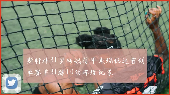 斯特林31岁转战荷甲表现低迷曾创单赛季31球10助辉煌纪录