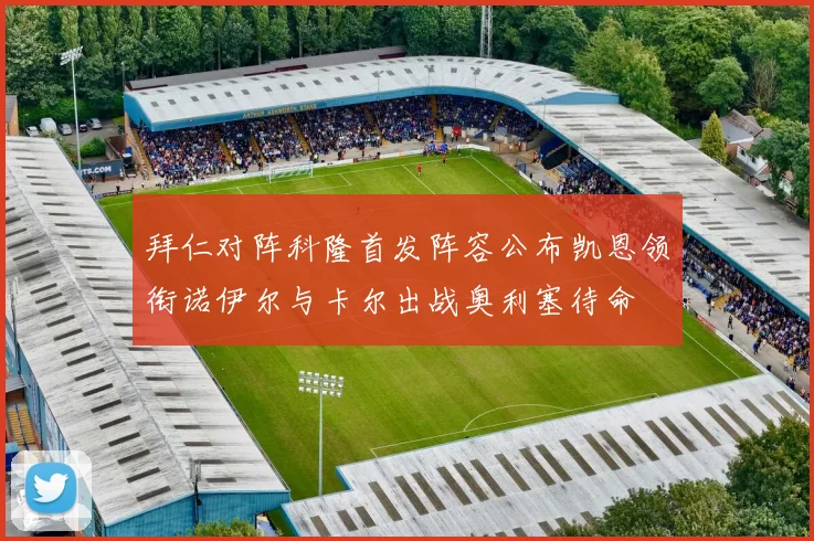 拜仁对阵科隆首发阵容公布凯恩领衔诺伊尔与卡尔出战奥利塞待命
