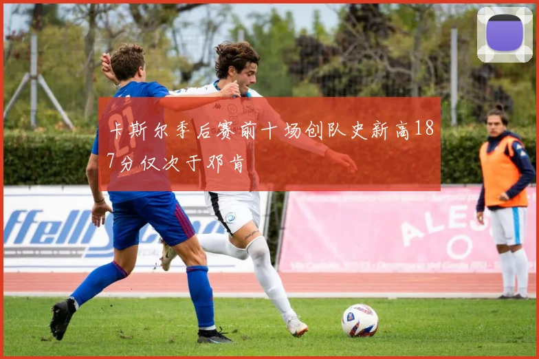 卡斯尔季后赛前十场创队史新高187分仅次于邓肯