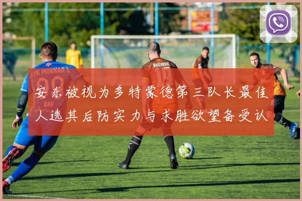 安东被视为多特蒙德第三队长最佳人选其后防实力与求胜欲望备受认可