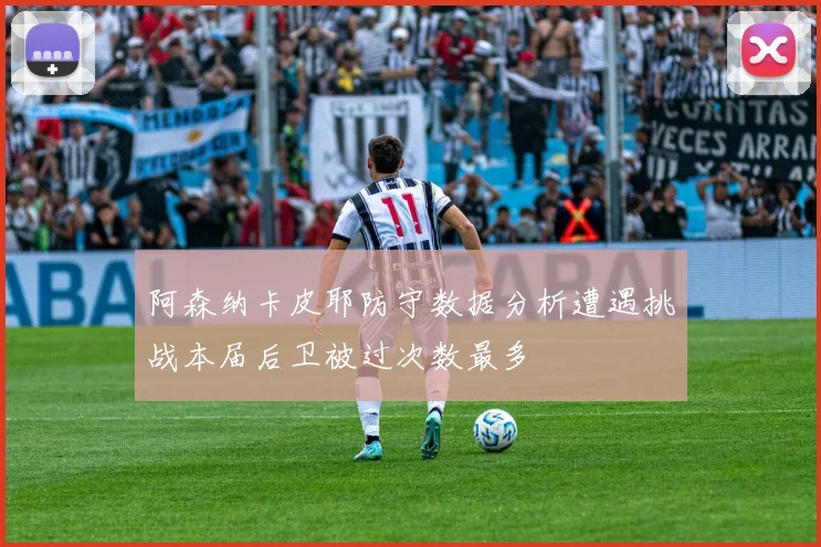 阿森纳卡皮耶防守数据分析遭遇挑战本届后卫被过次数最多