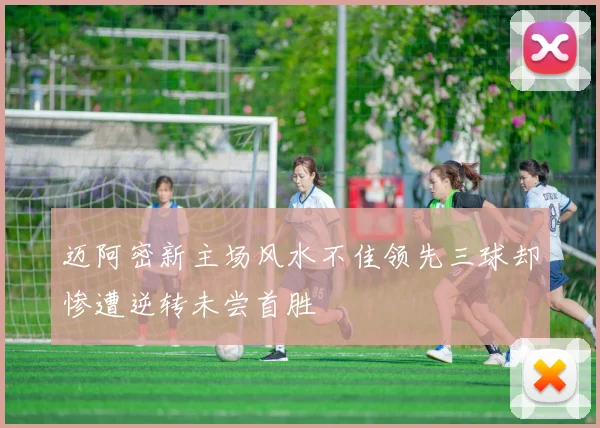 迈阿密新主场风水不佳领先三球却惨遭逆转未尝首胜