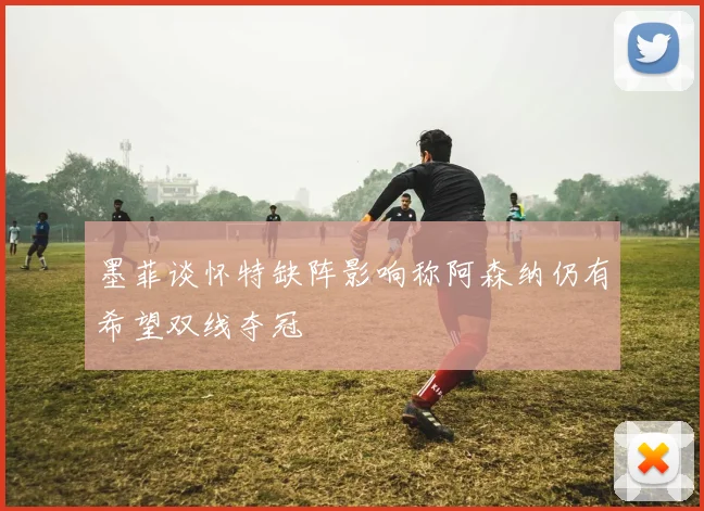 墨菲谈怀特缺阵影响称阿森纳仍有希望双线夺冠
