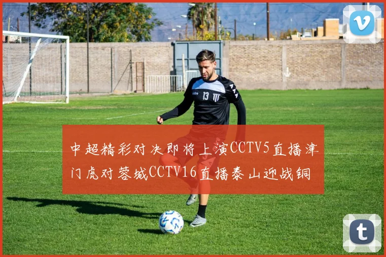 中超精彩对决即将上演CCTV5直播津门虎对蓉城CCTV16直播泰山迎战铜梁龙