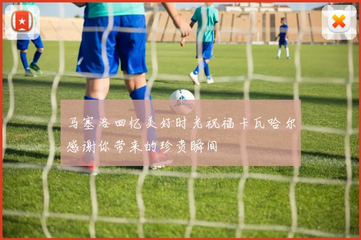 马塞洛回忆美好时光祝福卡瓦哈尔感谢你带来的珍贵瞬间